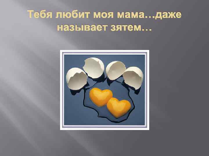 Тебя любит моя мама…даже называет зятем… 