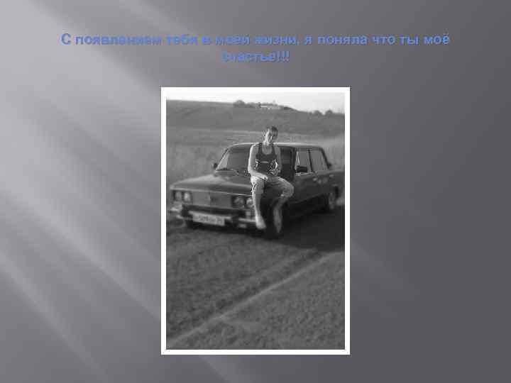 С появлением тебя в моей жизни, я поняла что ты моё счастье!!! 