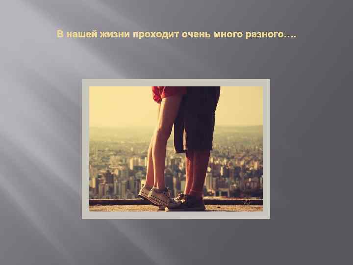 В нашей жизни проходит очень много разного…. 