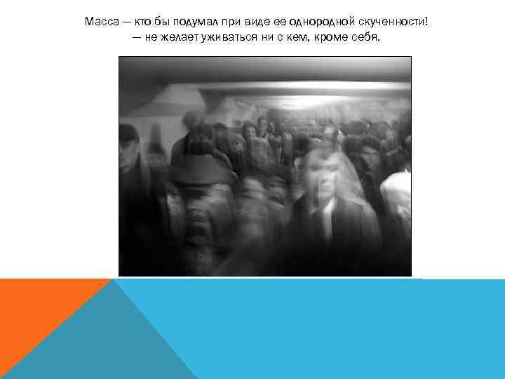 Масса — кто бы подумал при виде ее однородной скученности! — не желает уживаться