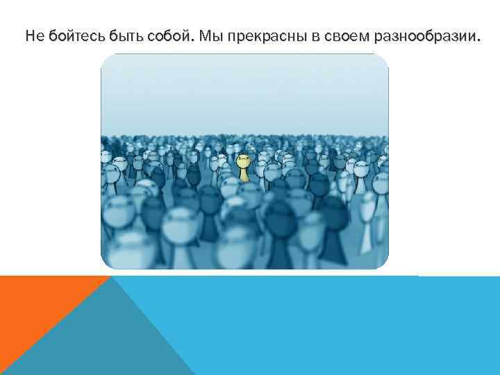 Не бойтесь быть собой. Мы прекрасны в своем разнообразии. 