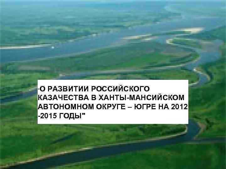  «О развитии российского казачества в Ханты-Мансийском автономном округе – Югрена 2012 -2015 годы»