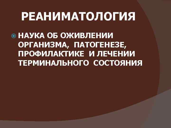 РЕАНИМАТОЛОГИЯ НАУКА ОБ ОЖИВЛЕНИИ ОРГАНИЗМА, ПАТОГЕНЕЗЕ, ПРОФИЛАКТИКЕ И ЛЕЧЕНИИ ТЕРМИНАЛЬНОГО СОСТОЯНИЯ 