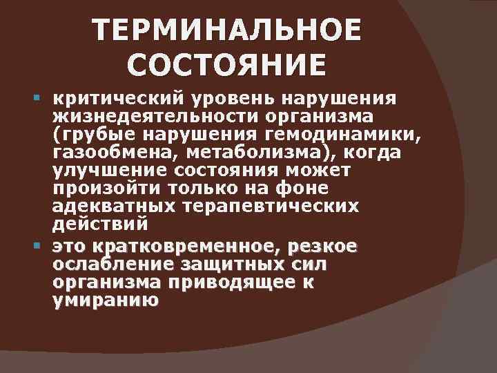 ТЕРМИНАЛЬНОЕ СОСТОЯНИЕ § критический уровень нарушения жизнедеятельности организма (грубые нарушения гемодинамики, газообмена, метаболизма), когда