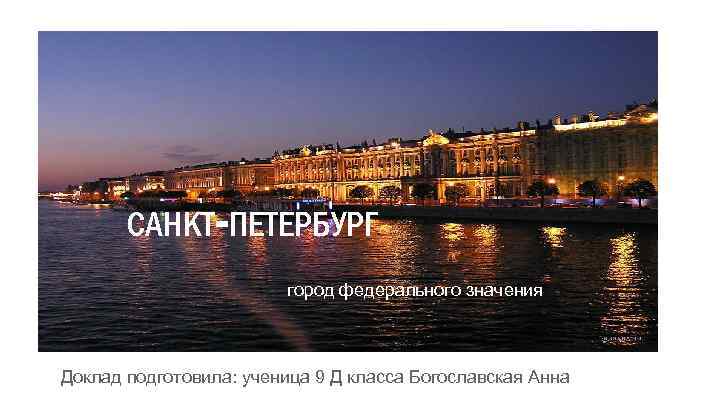 САНКТ-ПЕТЕРБУРГ город федерального значения Доклад подготовила: ученица 9 Д класса Богославская Анна 