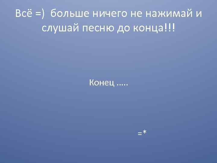 Всё =) больше ничего не нажимай и слушай песню до конца!!! Конец …. .