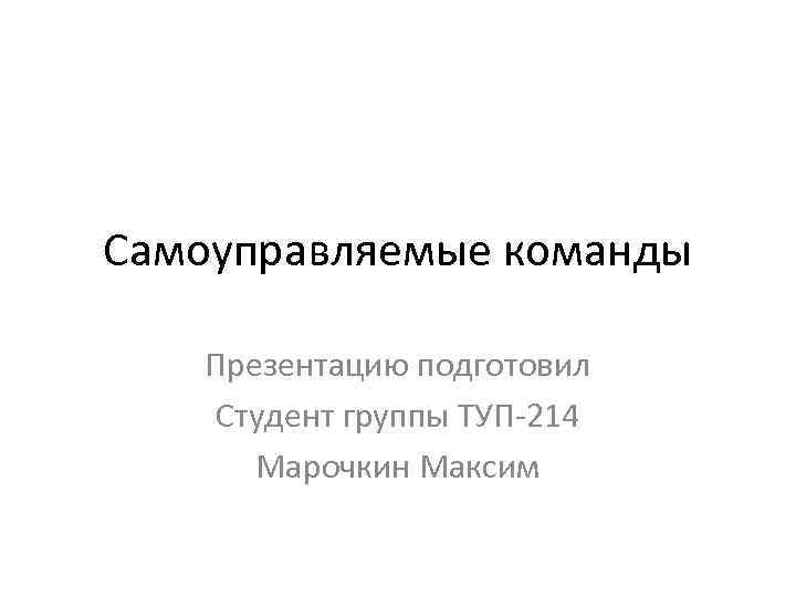 Самоуправляемые команды Презентацию подготовил Студент группы ТУП-214 Марочкин Максим 