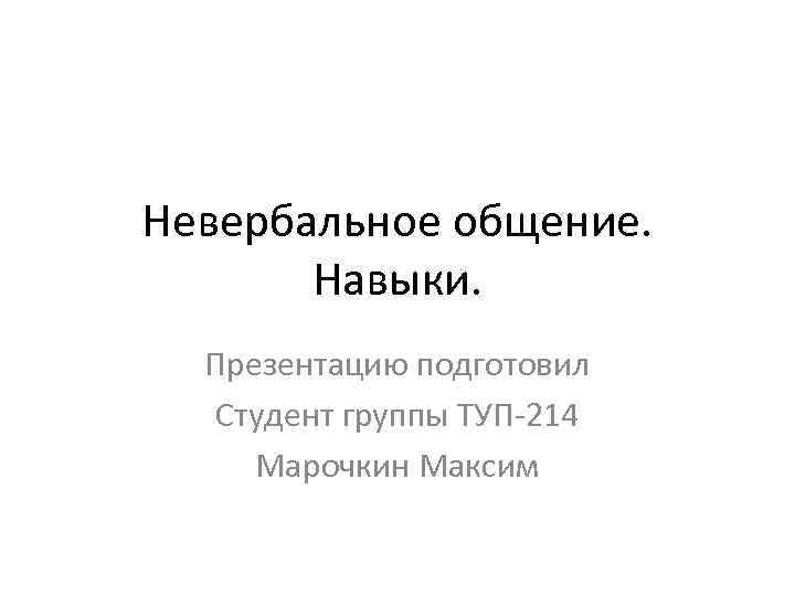 Невербальное общение. Навыки. Презентацию подготовил Студент группы ТУП-214 Марочкин Максим 