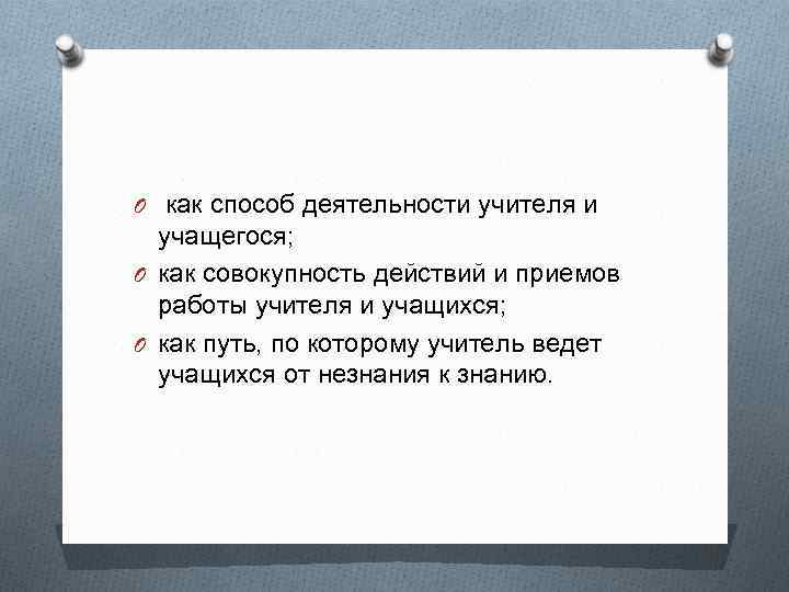 O как способ деятельности учителя и учащегося; O как совокупность действий и приемов работы