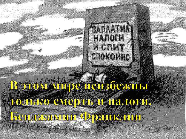 В этом мире неизбежны только смерть и налоги. Бенджамин Франклин 