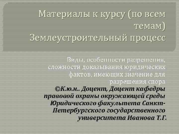 Материалы к курсу (по всем темам) Землеустроительный процесс Виды, особенности разрешения, сложности доказывания юридических