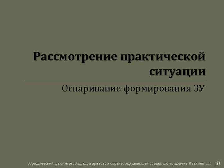 Рассмотрение практической ситуации Оспаривание формирования ЗУ Юридический факультет Кафедра правовой охраны окружающей среды, к.