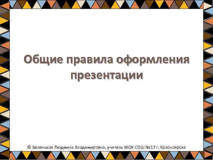 Общие правила оформления презентации © Беленькая Людмила Владимировна, учитель МОУ СОШ № 17 г.