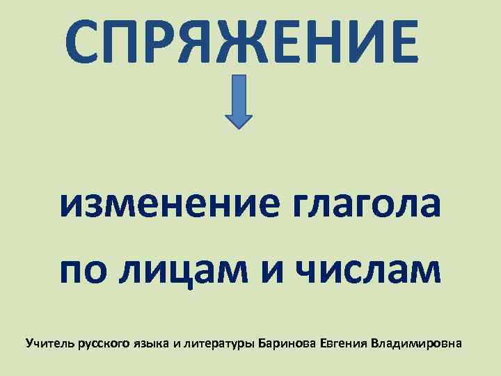 СПРЯЖЕНИЕ изменение глагола по лицам и числам Учитель русского языка и литературы Баринова Евгения