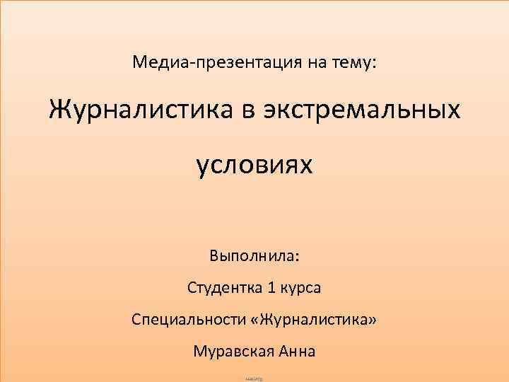 Медиа-презентация на тему: Журналистика в экстремальных условиях Выполнила: Студентка 1 курса Специальности «Журналистика» Муравская