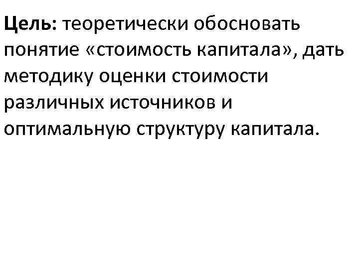 Цель: теоретически обосновать понятие «стоимость капитала» , дать методику оценки стоимости различных источников и