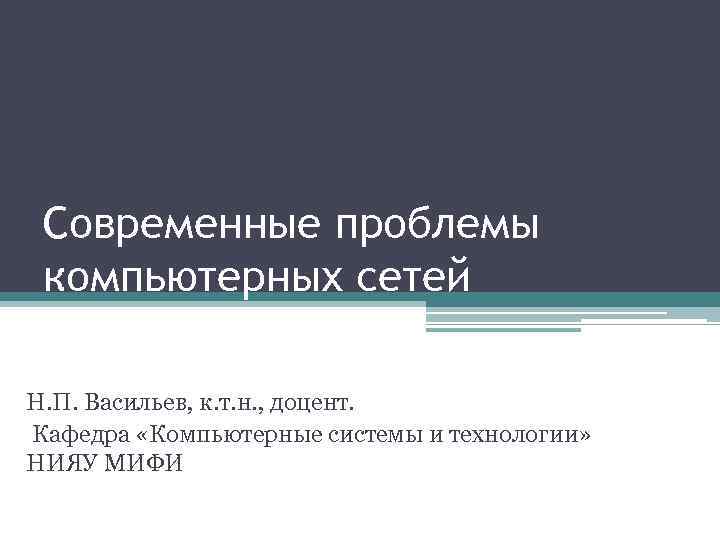 Современные проблемы компьютерных сетей Н. П. Васильев, к. т. н. , доцент. Кафедра «Компьютерные