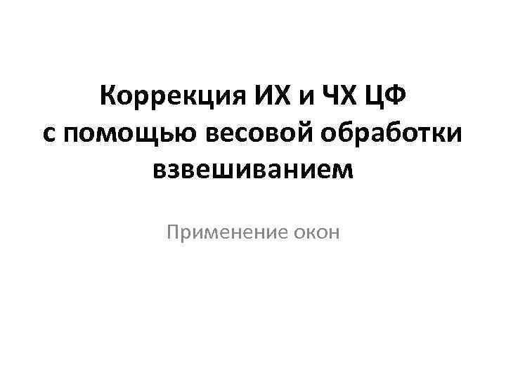 Коррекция ИХ и ЧХ ЦФ с помощью весовой обработки взвешиванием Применение окон 