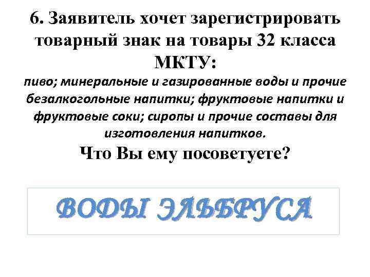 6. Заявитель хочет зарегистрировать товарный знак на товары 32 класса МКТУ: пиво; минеральные и