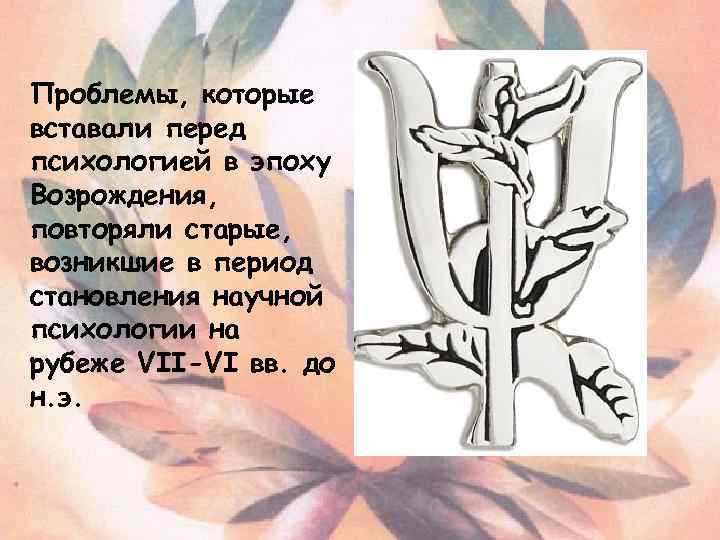 Проблемы, которые вставали перед психологией в эпоху Возрождения, повторяли старые, возникшие в период становления