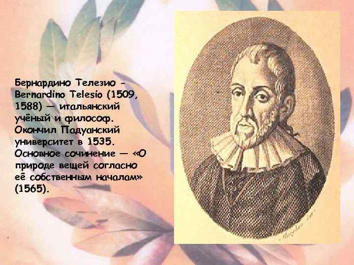 Бернардино Телезио Bernardino Telesio (1509, 1588) — итальянский учёный и философ. Окончил Падуанский университет