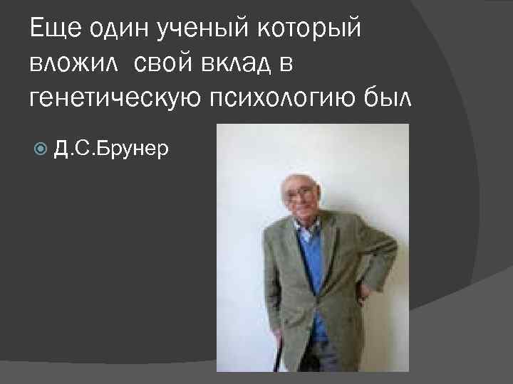 Еще один ученый который вложил свой вклад в генетическую психологию был Д. С. Брунер