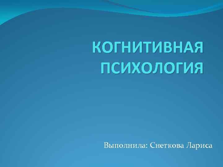 КОГНИТИВНАЯ ПСИХОЛОГИЯ Выполнила: Снеткова Лариса 