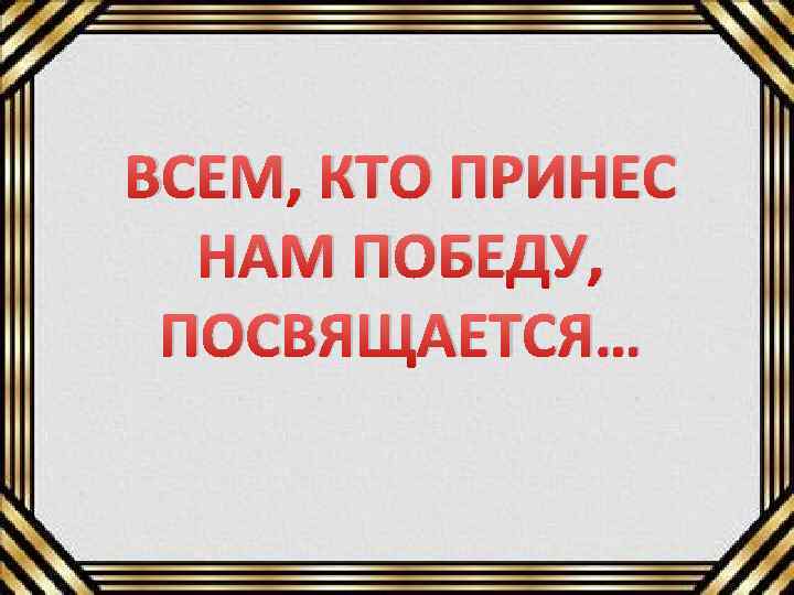 ВСЕМ, КТО ПРИНЕС НАМ ПОБЕДУ, ПОСВЯЩАЕТСЯ… 