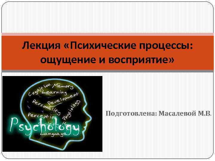 Лекция «Психические процессы: ощущение и восприятие» Подготовлена: Масалевой М. В. 