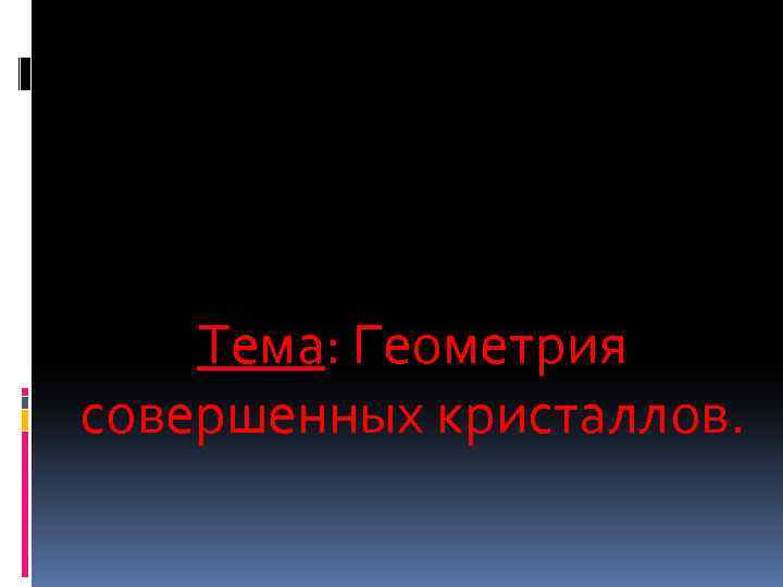 Тема: Геометрия совершенных кристаллов. 