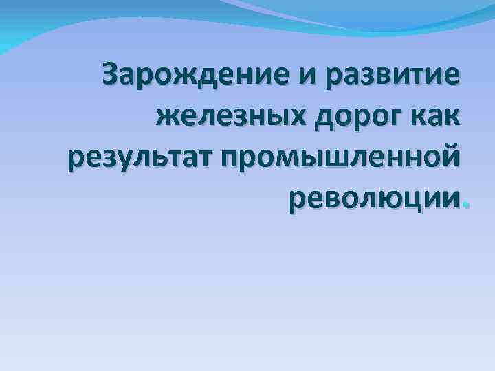 Зарождение и развитие железных дорог как результат промышленной революции. 