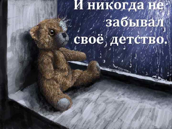 И никогда не забывал своё детство. 