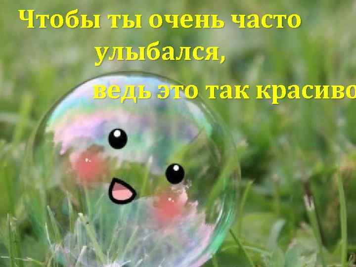 Чтобы ты очень часто улыбался, ведь это так красиво 