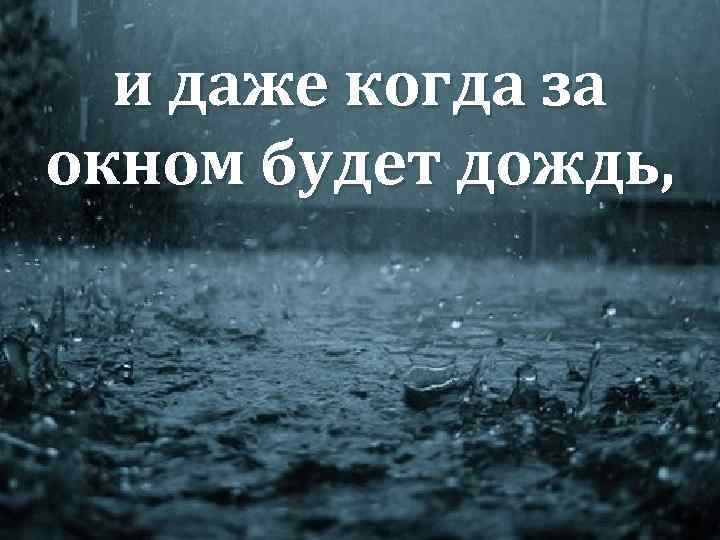 и даже когда за окном будет дождь, 