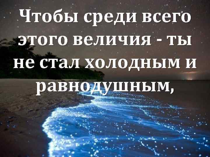 Чтобы среди всего этого величия - ты не стал холодным и равнодушным, 
