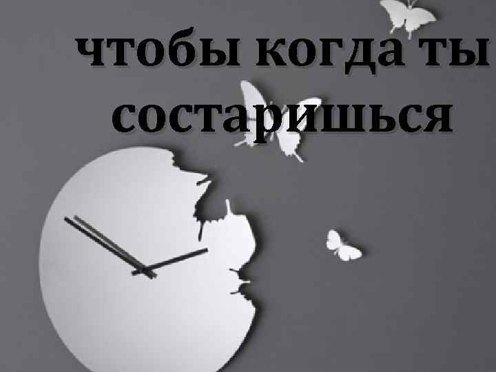 чтобы когда ты состаришься 