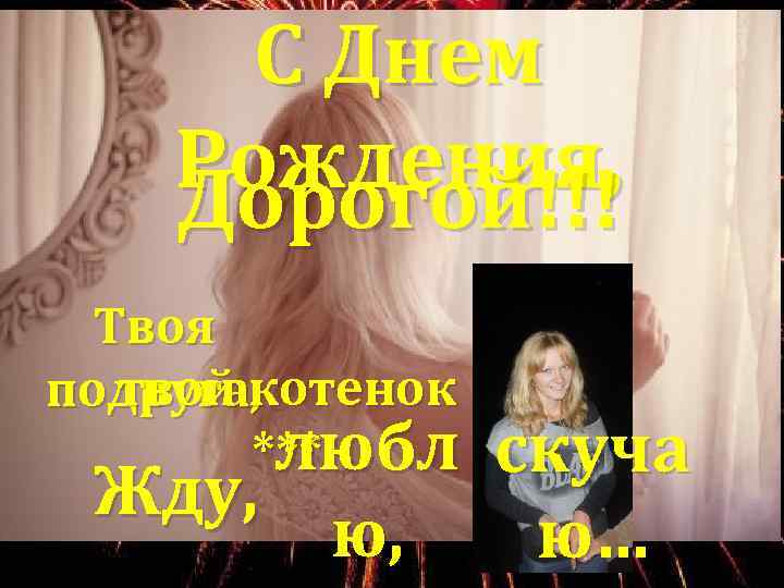 С Днем Рождения, Дорогой!!! Твоя твой котенок подруга, ***юбл л Жду, ю, скуча ю…