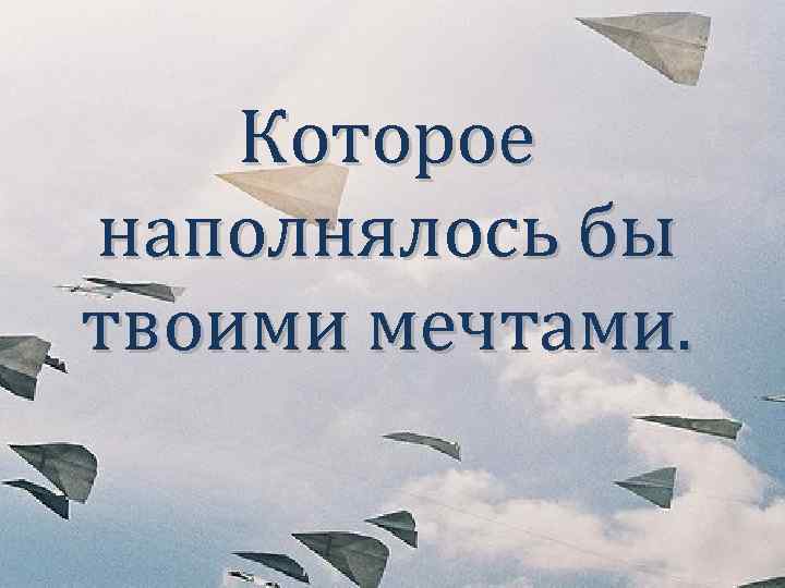 Которое наполнялось бы твоими мечтами. 