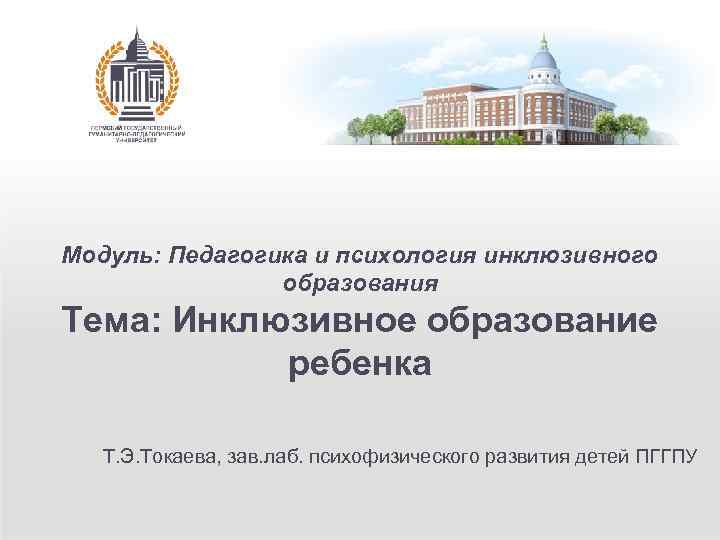 Модуль: Педагогика и психология инклюзивного образования Тема: Инклюзивное образование ребенка Т. Э. Токаева, зав.