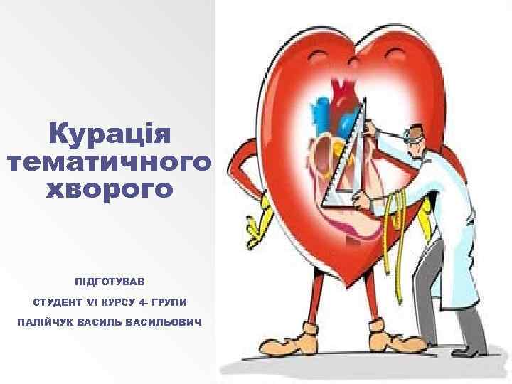 Курація тематичного хворого ПІДГОТУВАВ СТУДЕНТ VI КУРСУ 4 - ГРУПИ ПАЛІЙЧУК ВАСИЛЬОВИЧ 