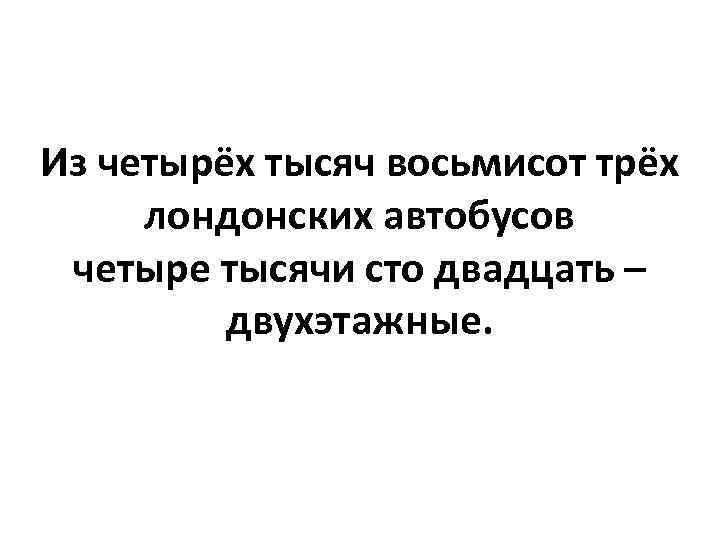 Из четырёх тысяч восьмисот трёх лондонских автобусов четыре тысячи сто двадцать – двухэтажные. 