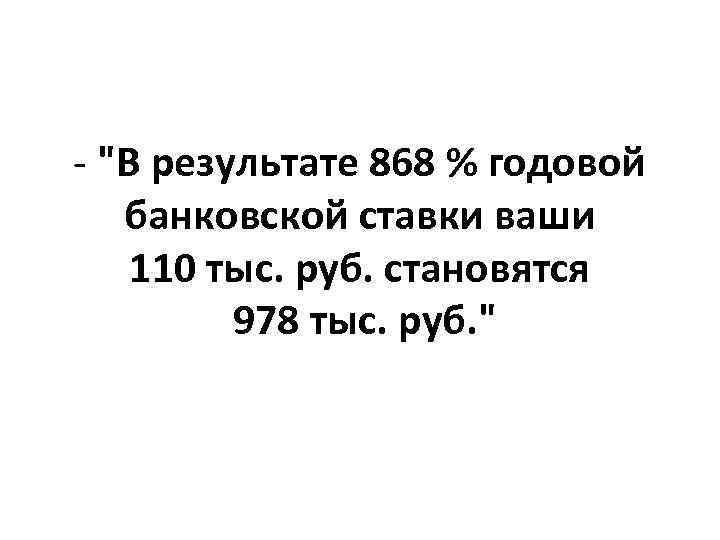  "В результате 868 % годовой банковской ставки ваши 110 тыс. руб. становятся 978