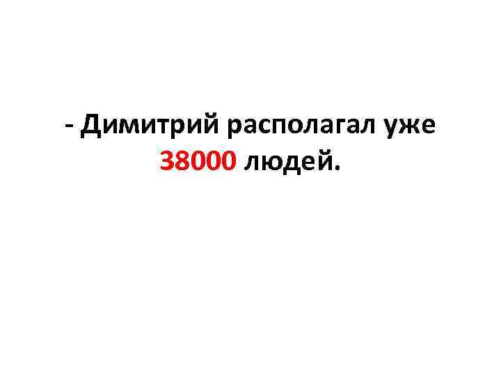 - Димитрий располагал уже 38000 людей. 