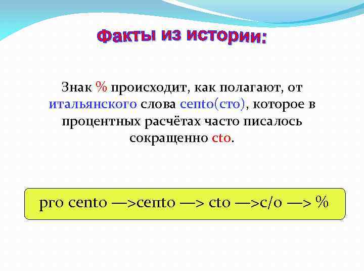 Знак % происходит, как полагают, от итальянского слова сепtо(сто), которое в процентных расчётах часто