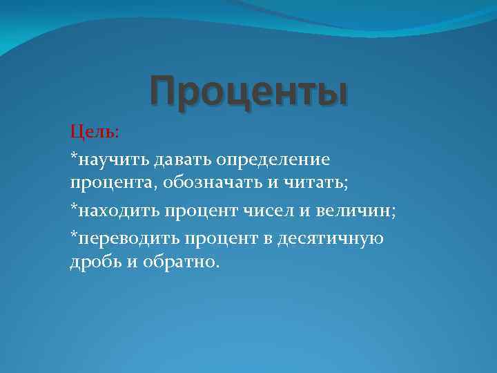 Проценты Цель: *научить давать определение процента, обозначать и читать; *находить процент чисел и величин;