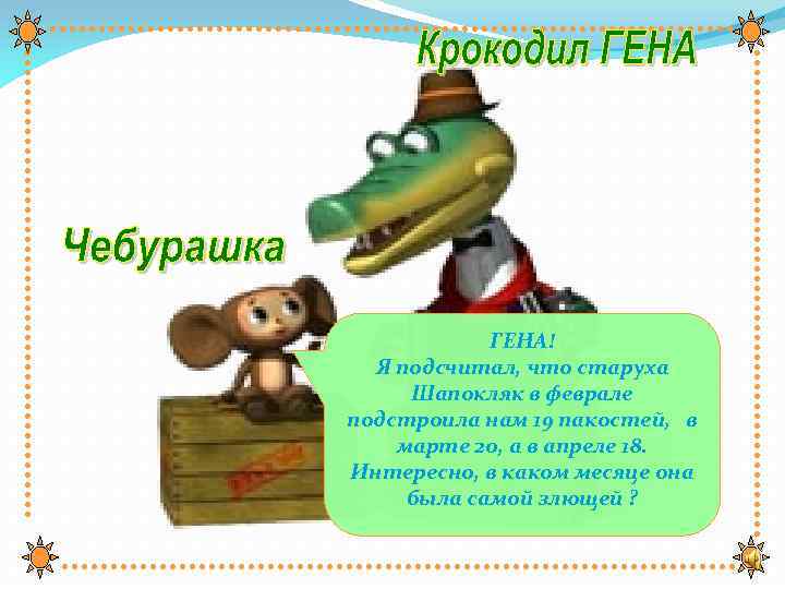 ГЕНА! Я подсчитал, что старуха Шапокляк в феврале подстроила нам 19 пакостей, в марте