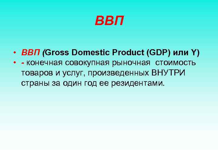 ВВП • ВВП (Gross Domestic Product (GDP) или Y) • - конечная совокупная рыночная