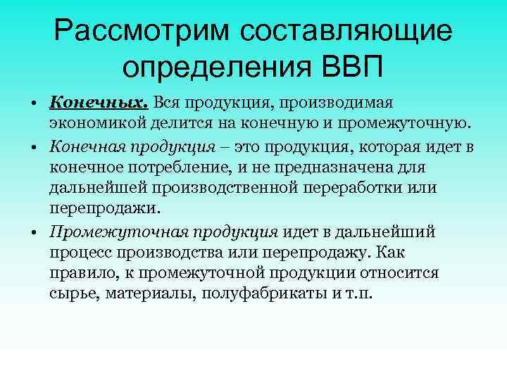 Рассмотрим составляющие определения ВВП • Конечных. Вся продукция, производимая экономикой делится на конечную и