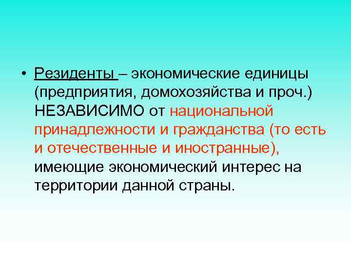  • Резиденты – экономические единицы (предприятия, домохозяйства и проч. ) НЕЗАВИСИМО от национальной