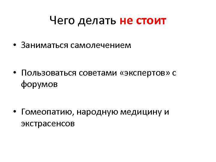 Чего делать не стоит • Заниматься самолечением • Пользоваться советами «экспертов» с форумов •